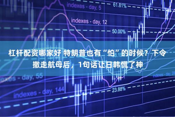 杠杆配资哪家好 特朗普也有“怕”的时候？下令撤走航母后，1句话让日韩慌了神