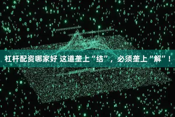 杠杆配资哪家好 这道垄上“结”，必须垄上“解”！