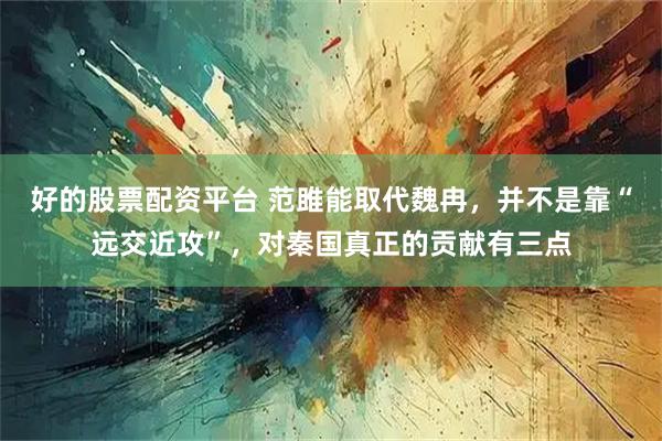 好的股票配资平台 范雎能取代魏冉,并不是靠“远交近攻”,对秦国真正的贡献有三点