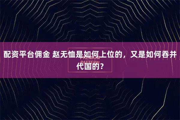 配资平台佣金 赵无恤是如何上位的，又是如何吞并代国的？