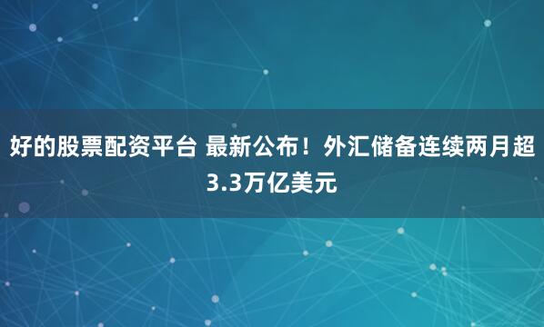 好的股票配资平台 最新公布！外汇储备连续两月超3.3万亿美元