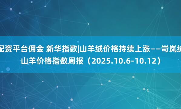 配资平台佣金 新华指数|山羊绒价格持续上涨——岢岚绒山羊价格指数周报（2025.10.6-10.12）