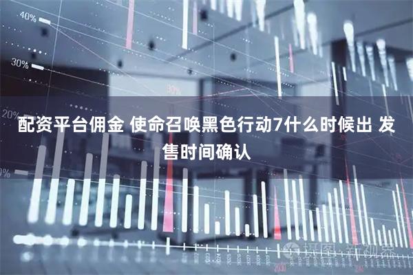 配资平台佣金 使命召唤黑色行动7什么时候出 发售时间确认