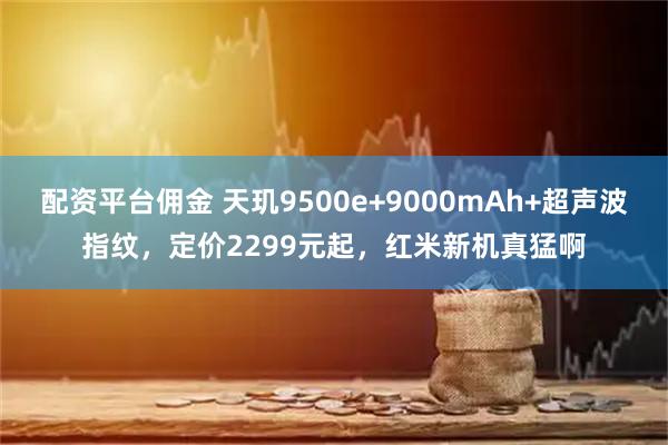 配资平台佣金 天玑9500e+9000mAh+超声波指纹，定价2299元起，红米新机真猛啊