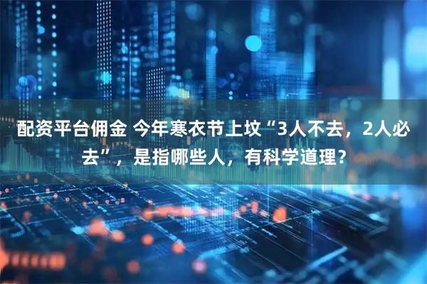 配资平台佣金 今年寒衣节上坟“3人不去，2人必去”，是指哪些人，有科学道理？