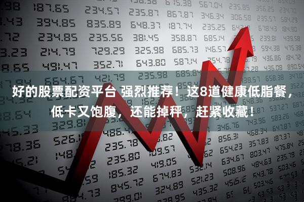 好的股票配资平台 强烈推荐！这8道健康低脂餐，低卡又饱腹，还能掉秤，赶紧收藏！