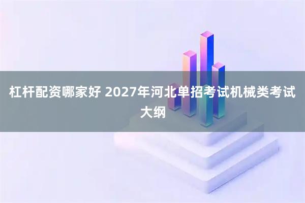 杠杆配资哪家好 2027年河北单招考试机械类考试大纲