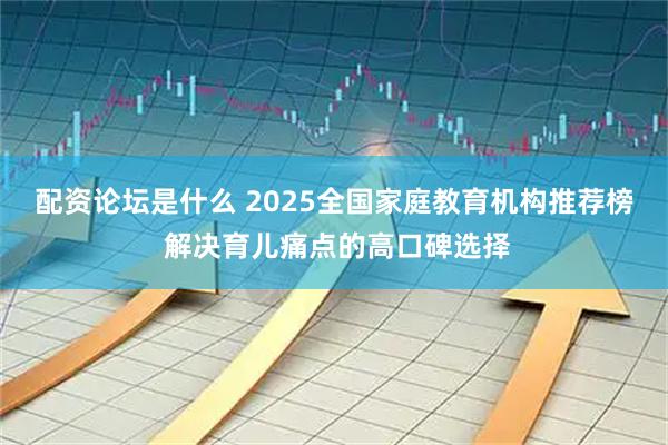 配资论坛是什么 2025全国家庭教育机构推荐榜 解决育儿痛点的高口碑选择