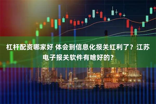 杠杆配资哪家好 体会到信息化报关红利了？江苏电子报关软件有啥好的？