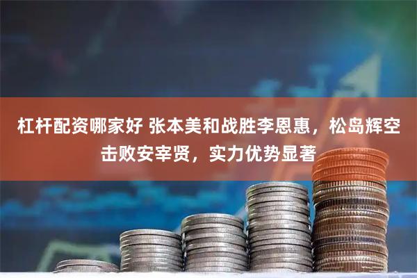 杠杆配资哪家好 张本美和战胜李恩惠,松岛辉空击败安宰贤,实力优势显著