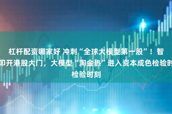 杠杆配资哪家好 冲刺“全球大模型第一股”！智谱叩开港股大门，大模型“淘金热”进入资本成色检验时刻