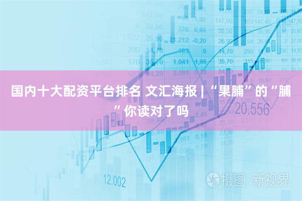 国内十大配资平台排名 文汇海报 | “果脯”的“脯”你读对了吗