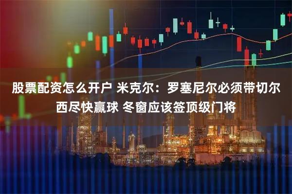 股票配资怎么开户 米克尔：罗塞尼尔必须带切尔西尽快赢球 冬窗应该签顶级门将