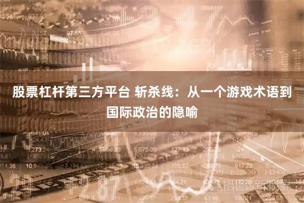 股票杠杆第三方平台 斩杀线:从一个游戏术语到国际政治的隐喻