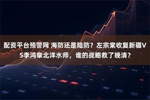 配资平台预警网 海防还是陆防？左宗棠收复新疆VS李鸿章北洋水师，谁的战略救了晚清？