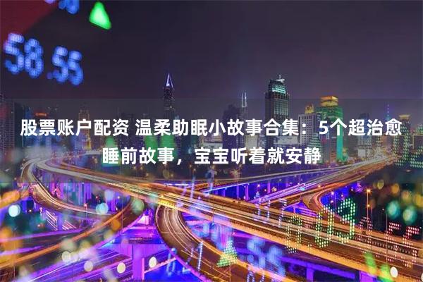 股票账户配资 温柔助眠小故事合集：5个超治愈睡前故事，宝宝听着就安静