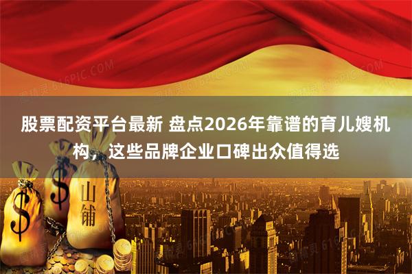 股票配资平台最新 盘点2026年靠谱的育儿嫂机构，这些品牌企业口碑出众值得选