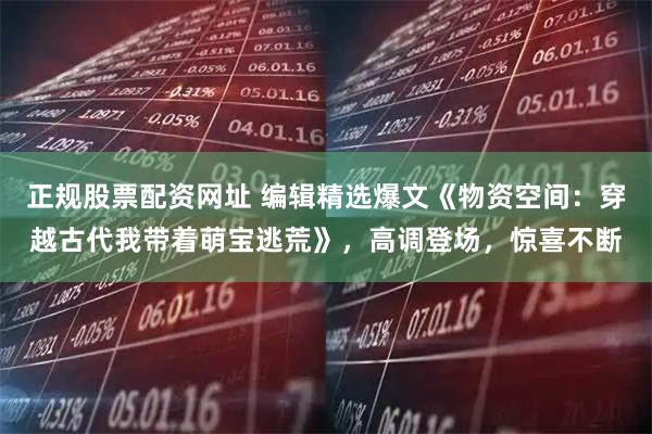 正规股票配资网址 编辑精选爆文《物资空间：穿越古代我带着萌宝逃荒》，高调登场，惊喜不断