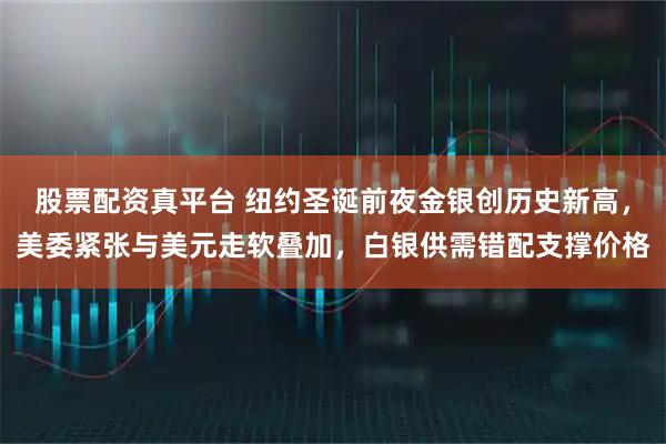 股票配资真平台 纽约圣诞前夜金银创历史新高,美委紧张与美元走软叠加,白银供需错配支撑价格