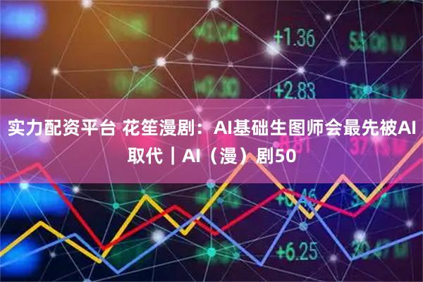 实力配资平台 花笙漫剧：AI基础生图师会最先被AI取代｜AI（漫）剧50