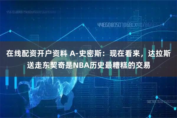 在线配资开户资料 A-史密斯：现在看来，达拉斯送走东契奇是NBA历史最糟糕的交易