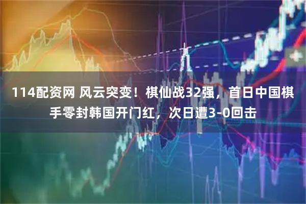 114配资网 风云突变！棋仙战32强，首日中国棋手零封韩国开门红，次日遭3-0回击