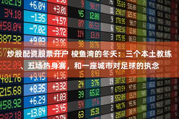 炒股配资股票开户 梭鱼湾的冬天：三个本土教练、五场热身赛，和一座城市对足球的执念
