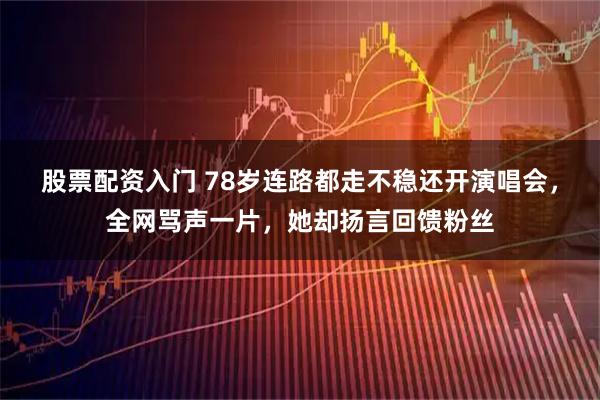 股票配资入门 78岁连路都走不稳还开演唱会，全网骂声一片，她却扬言回馈粉丝