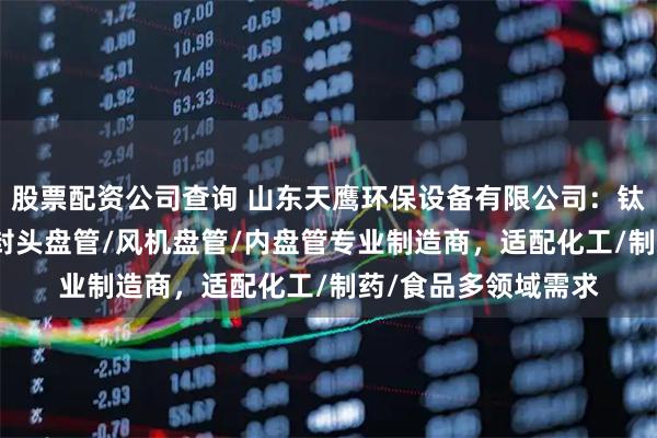 股票配资公司查询 山东天鹰环保设备有限公司：钛盘管/不锈钢盘管/封头盘管/风机盘管/内盘管专业制造商，适配化工/制药/食品多领域需求