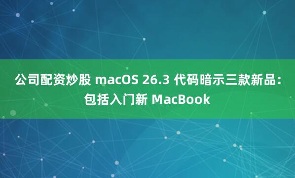 公司配资炒股 macOS 26.3 代码暗示三款新品：包括入门新 MacBook