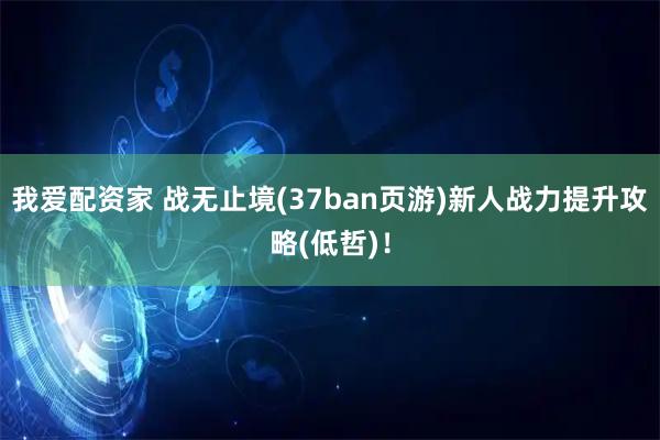 我爱配资家 战无止境(37ban页游)新人战力提升攻略(低哲)！