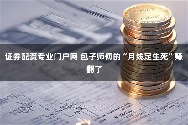 证券配资专业门户网 包子师傅的“月线定生死”赚翻了