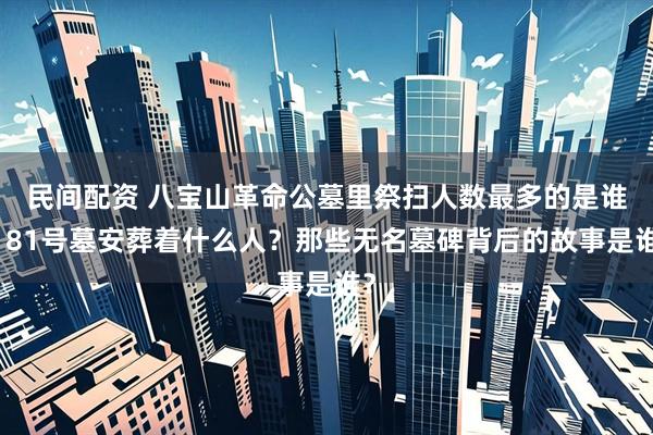 民间配资 八宝山革命公墓里祭扫人数最多的是谁？81号墓安葬着什么人？那些无名墓碑背后的故事是谁？