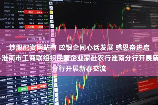 炒股配资网站有 政银企同心话发展 感恩奋进启新程——淮南市工商联组织民营企业家赴农行淮南分行开展新春交流