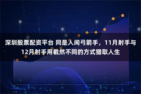 深圳股票配资平台 同是人间弓箭手，11月射手与12月射手用截然不同的方式猎取人生