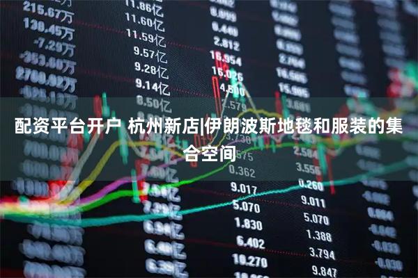 配资平台开户 杭州新店|伊朗波斯地毯和服装的集合空间