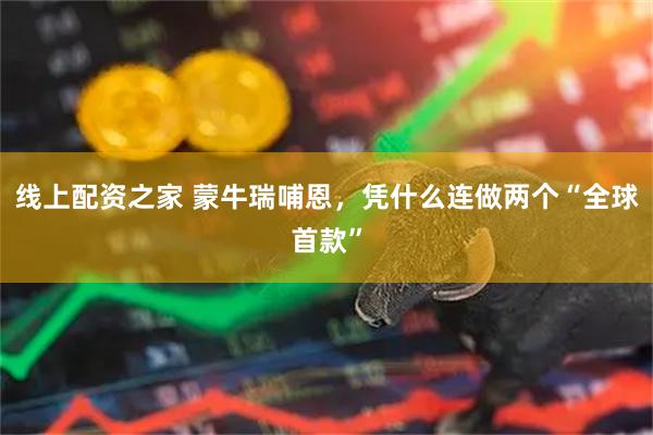 线上配资之家 蒙牛瑞哺恩,凭什么连做两个“全球首款”