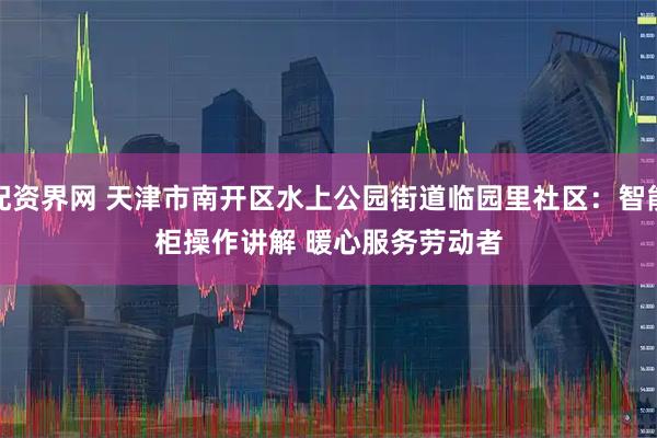 配资界网 天津市南开区水上公园街道临园里社区：智能柜操作讲解 暖心服务劳动者