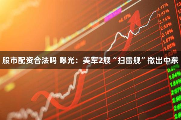 股市配资合法吗 曝光：美军2艘“扫雷舰”撤出中东