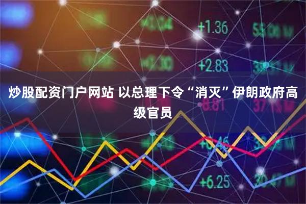 炒股配资门户网站 以总理下令“消灭”伊朗政府高级官员