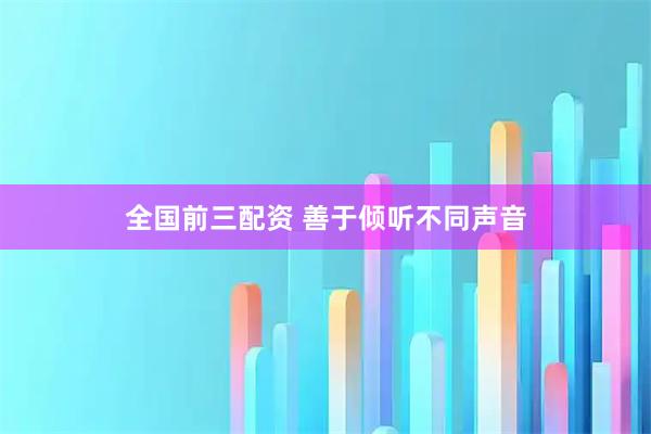 全国前三配资 善于倾听不同声音