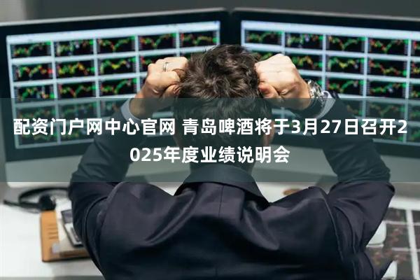 配资门户网中心官网 青岛啤酒将于3月27日召开2025年度业绩说明会