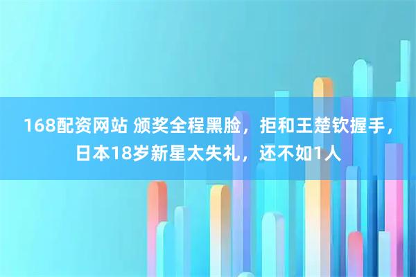 168配资网站 颁奖全程黑脸，拒和王楚钦握手，日本18岁新星太失礼，还不如1人