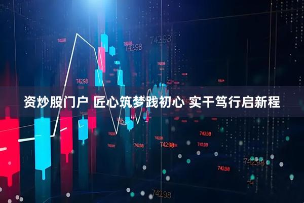 资炒股门户 匠心筑梦践初心 实干笃行启新程