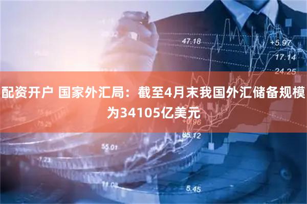 配资开户 国家外汇局：截至4月末我国外汇储备规模为34105亿美元