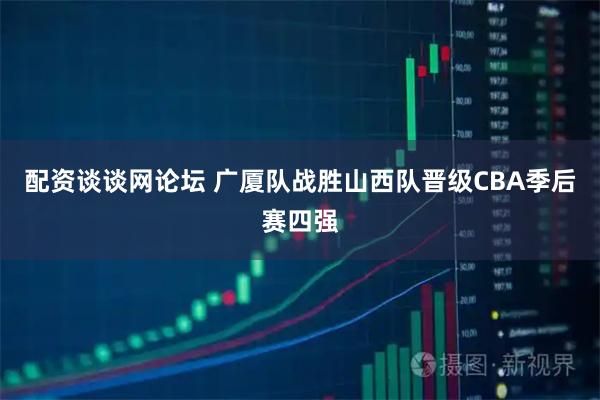 配资谈谈网论坛 广厦队战胜山西队晋级CBA季后赛四强