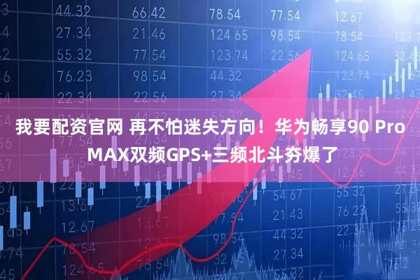 我要配资官网 再不怕迷失方向！华为畅享90 Pro MAX双频GPS+三频北斗夯爆了