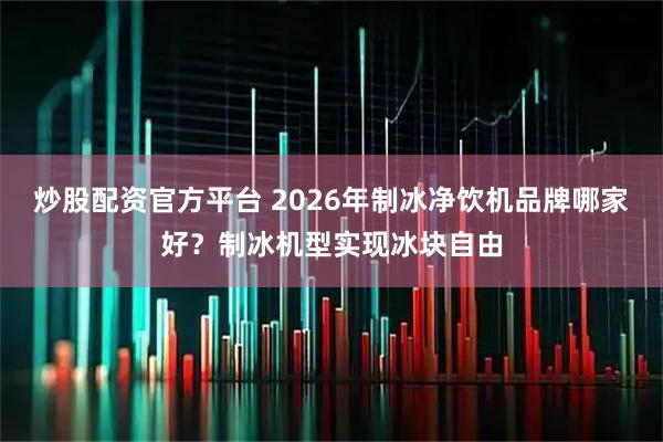炒股配资官方平台 2026年制冰净饮机品牌哪家好？制冰机型实现冰块自由