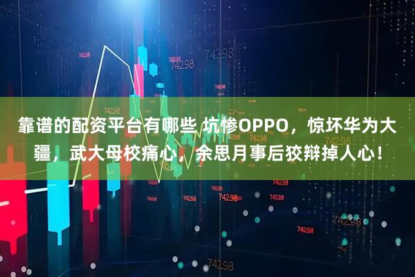 靠谱的配资平台有哪些 坑惨OPPO，惊坏华为大疆，武大母校痛心，余思月事后狡辩掉人心！