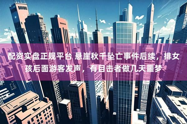 配资实盘正规平台 悬崖秋千坠亡事件后续，排女孩后面游客发声，有目击者做几天噩梦